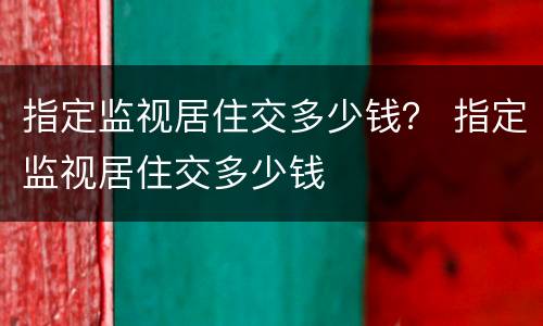指定监视居住交多少钱？ 指定监视居住交多少钱