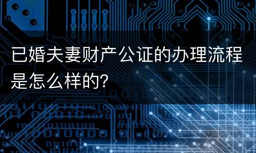 已婚夫妻财产公证的办理流程是怎么样的？