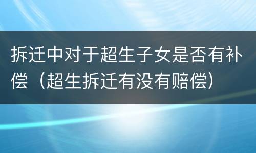拆迁中对于超生子女是否有补偿（超生拆迁有没有赔偿）
