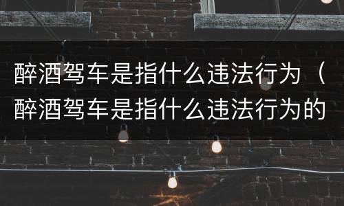 醉酒驾车是指什么违法行为（醉酒驾车是指什么违法行为的人）