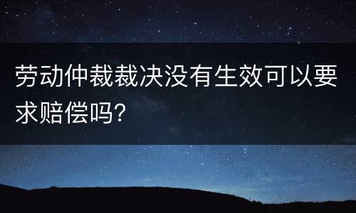 劳动仲裁裁决没有生效可以要求赔偿吗？