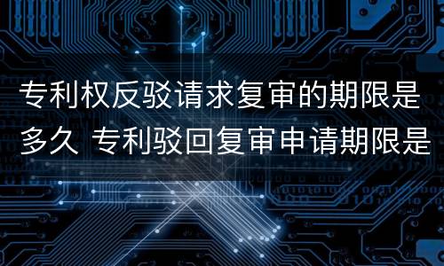 专利权反驳请求复审的期限是多久 专利驳回复审申请期限是多少天