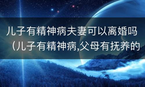 儿子有精神病夫妻可以离婚吗（儿子有精神病,父母有抚养的义务吗）