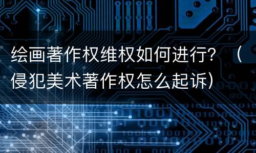 绘画著作权维权如何进行？（侵犯美术著作权怎么起诉）