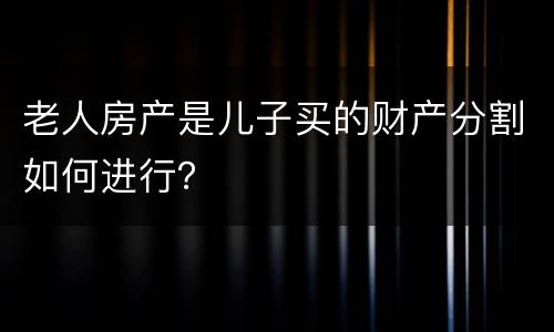 老人房产是儿子买的财产分割如何进行？