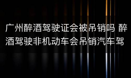 广州醉酒驾驶证会被吊销吗 醉酒驾驶非机动车会吊销汽车驾驶证吗