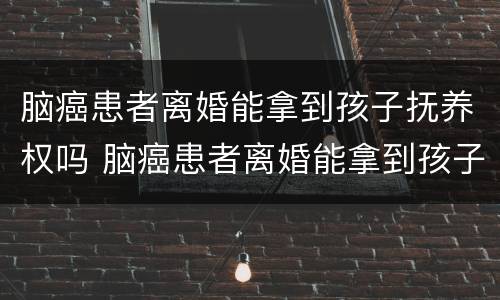 脑癌患者离婚能拿到孩子抚养权吗 脑癌患者离婚能拿到孩子抚养权吗视频