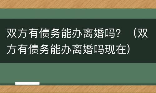 双方有债务能办离婚吗？（双方有债务能办离婚吗现在）