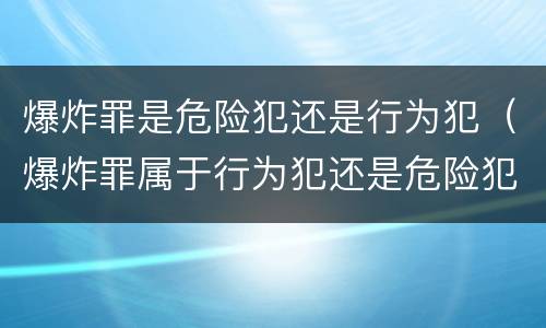 爆炸罪是危险犯还是行为犯（爆炸罪属于行为犯还是危险犯）