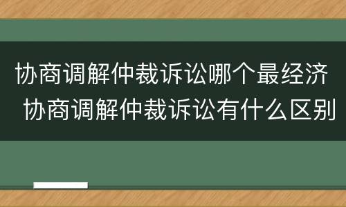 协商调解仲裁诉讼哪个最经济 协商调解仲裁诉讼有什么区别