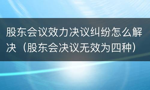 股东会议效力决议纠纷怎么解决（股东会决议无效为四种）