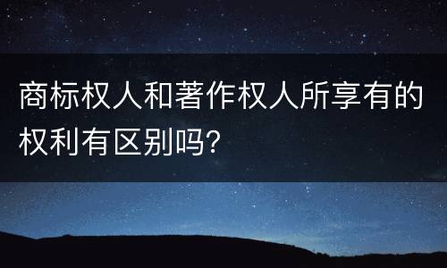 商标权人和著作权人所享有的权利有区别吗？