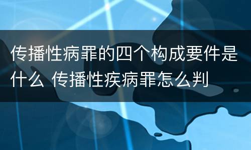 传播性病罪的四个构成要件是什么 传播性疾病罪怎么判