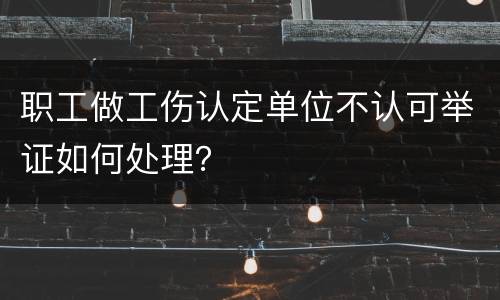 职工做工伤认定单位不认可举证如何处理？