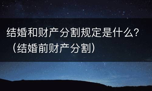 结婚和财产分割规定是什么？（结婚前财产分割）