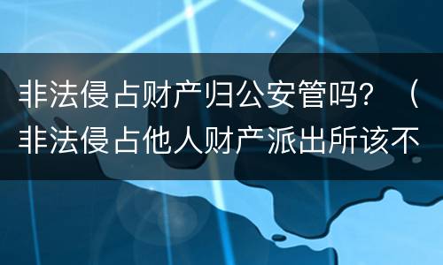 非法侵占财产归公安管吗？（非法侵占他人财产派出所该不该立案）
