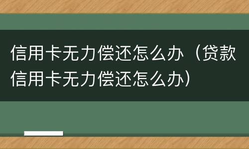 信用卡无力偿还怎么办（贷款信用卡无力偿还怎么办）