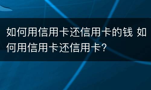 如何用信用卡还信用卡的钱 如何用信用卡还信用卡?
