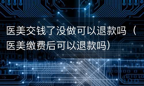 医美交钱了没做可以退款吗（医美缴费后可以退款吗）