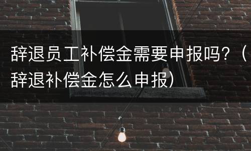 辞退员工补偿金需要申报吗?（辞退补偿金怎么申报）