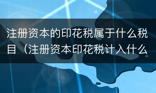 注册资本的印花税属于什么税目（注册资本印花税计入什么科目）