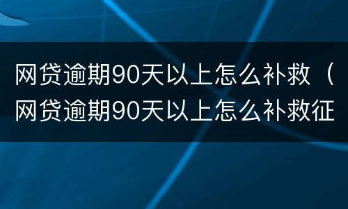 网贷逾期90天以上怎么补救（网贷逾期90天以上怎么补救征信）