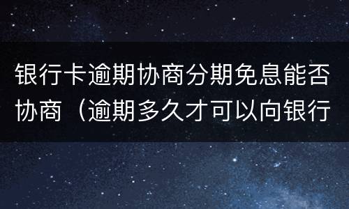 银行卡逾期协商分期免息能否协商（逾期多久才可以向银行协商分期）