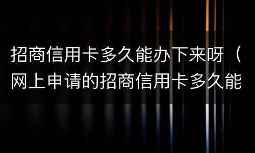 招商信用卡多久能办下来呀（网上申请的招商信用卡多久能办下来）
