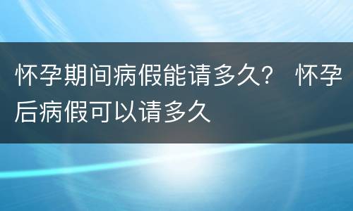 怀孕期间病假能请多久？ 怀孕后病假可以请多久