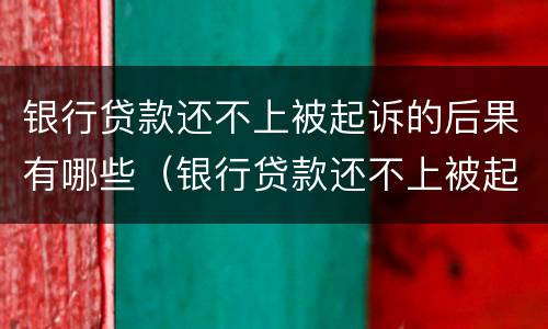 银行贷款还不上被起诉的后果有哪些（银行贷款还不上被起诉的后果有哪些影响）