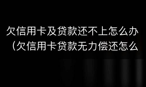 欠信用卡及贷款还不上怎么办（欠信用卡贷款无力偿还怎么办）