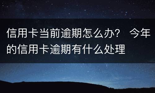 信用卡当前逾期怎么办？ 今年的信用卡逾期有什么处理