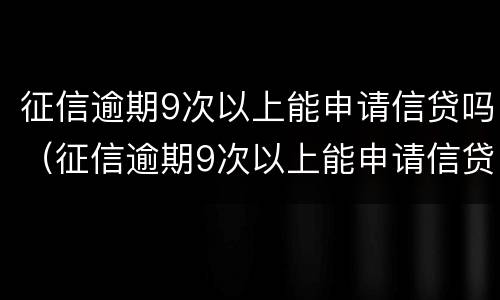征信逾期9次以上能申请信贷吗（征信逾期9次以上能申请信贷吗）