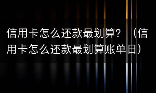 信用卡怎么还款最划算？（信用卡怎么还款最划算账单日）