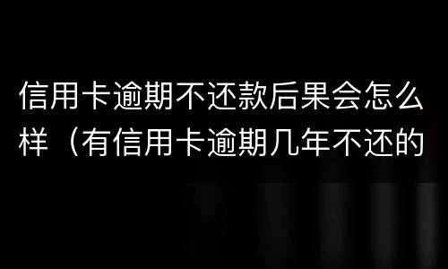 信用卡逾期不还款后果会怎么样（有信用卡逾期几年不还的吗）