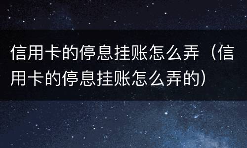 信用卡的停息挂账怎么弄（信用卡的停息挂账怎么弄的）