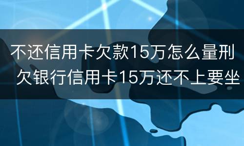 不还信用卡欠款15万怎么量刑 欠银行信用卡15万还不上要坐多牢