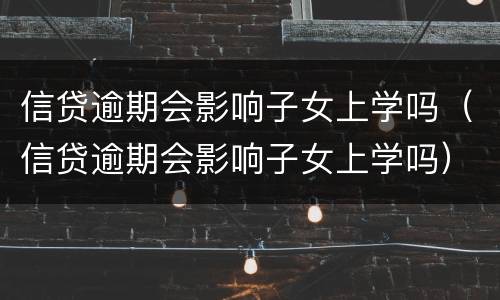 信贷逾期会影响子女上学吗（信贷逾期会影响子女上学吗）