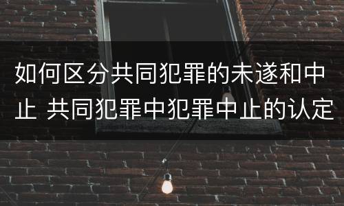 如何区分共同犯罪的未遂和中止 共同犯罪中犯罪中止的认定