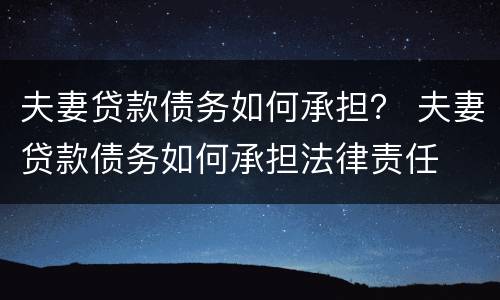 夫妻贷款债务如何承担？ 夫妻贷款债务如何承担法律责任