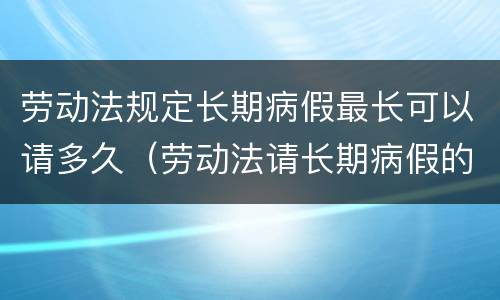 劳动法规定长期病假最长可以请多久（劳动法请长期病假的最新规定）