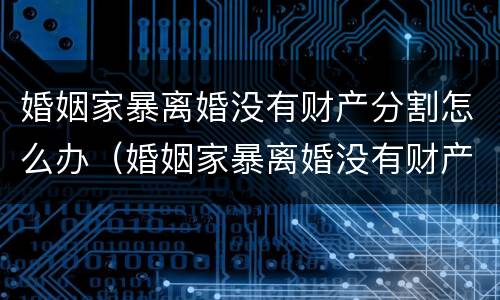 婚姻家暴离婚没有财产分割怎么办（婚姻家暴离婚没有财产分割怎么办呢）