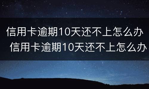 信用卡逾期10天还不上怎么办 信用卡逾期10天还不上怎么办呀