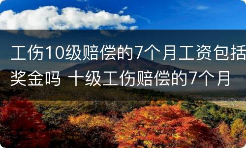 工伤10级赔偿的7个月工资包括奖金吗 十级工伤赔偿的7个月工资怎么算