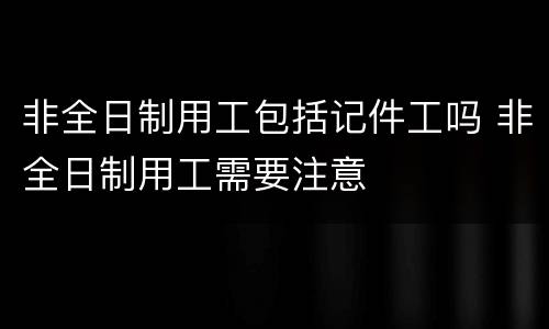 非全日制用工包括记件工吗 非全日制用工需要注意