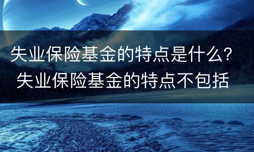 失业保险基金的特点是什么？ 失业保险基金的特点不包括