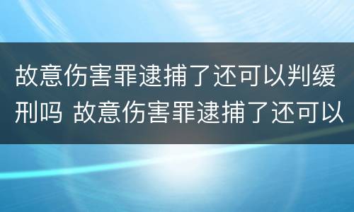 故意伤害罪逮捕了还可以判缓刑吗 故意伤害罪逮捕了还可以判缓刑吗知乎