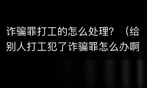 诈骗罪打工的怎么处理？（给别人打工犯了诈骗罪怎么办啊）