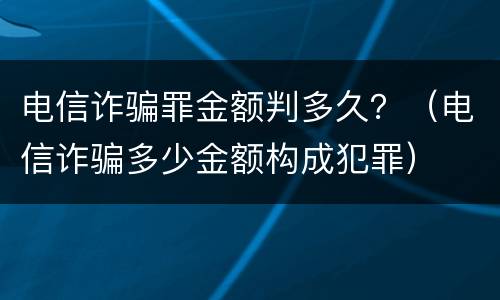 电信诈骗罪金额判多久？（电信诈骗多少金额构成犯罪）