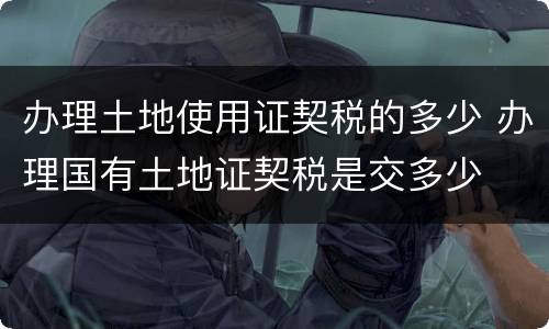 办理土地使用证契税的多少 办理国有土地证契税是交多少